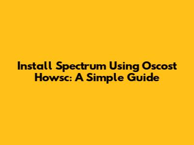 Install Spectrum Using Oscost Howsc: A Simple Guide