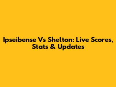Ipseibense Vs Shelton: Live Scores, Stats & Updates