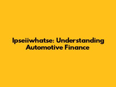 Ipseiiwhatse: Understanding Automotive Finance