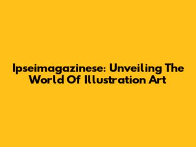 Ipseimagazinese: Unveiling The World Of Illustration Art