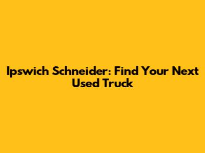 Ipswich Schneider: Find Your Next Used Truck