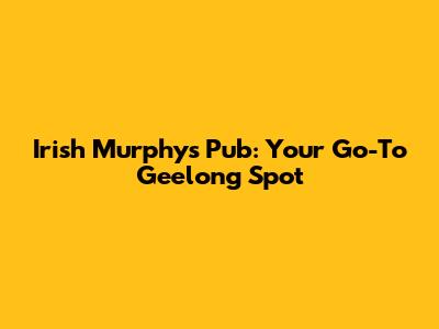 Irish Murphy's Pub: Your Go-To Geelong Spot
