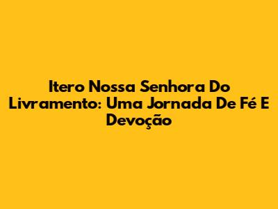 Itero Nossa Senhora Do Livramento: Uma Jornada De Fé E Devoção