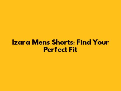 Izara Men's Shorts: Find Your Perfect Fit
