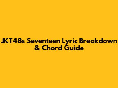 JKT48's 'Seventeen' Lyric Breakdown & Chord Guide