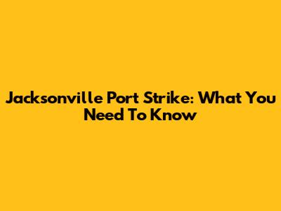 Jacksonville Port Strike: What You Need To Know