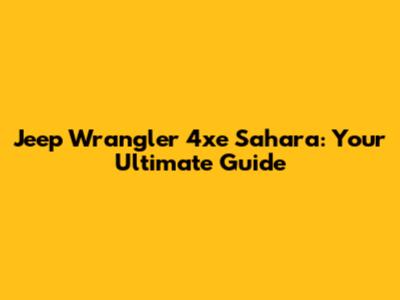 Jeep Wrangler 4xe Sahara: Your Ultimate Guide