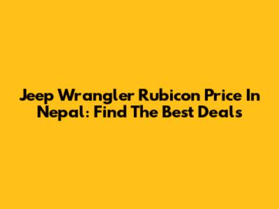Jeep Wrangler Rubicon Price In Nepal: Find The Best Deals