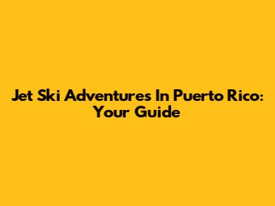 Jet Ski Adventures In Puerto Rico: Your Guide