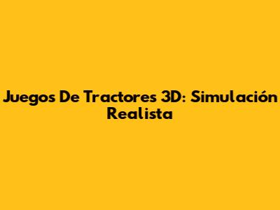 Juegos De Tractores 3D: Simulación Realista