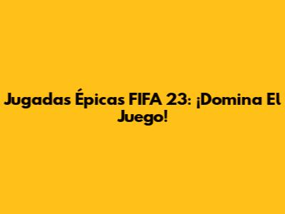 Jugadas Épicas FIFA 23: ¡Domina El Juego!