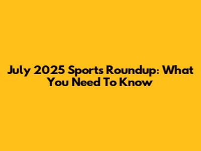 July 2025 Sports Roundup: What You Need To Know