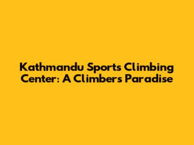 Kathmandu Sports Climbing Center: A Climber's Paradise