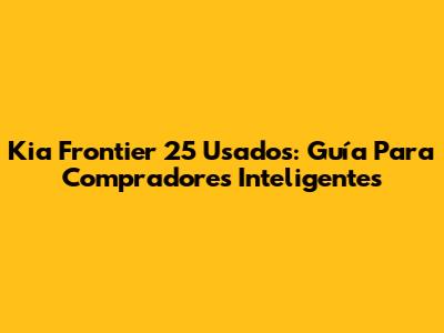 Kia Frontier 25 Usados: Guía Para Compradores Inteligentes