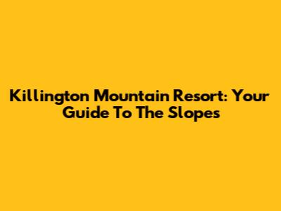 Killington Mountain Resort: Your Guide To The Slopes