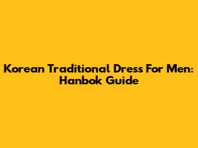 Korean Traditional Dress For Men: Hanbok Guide