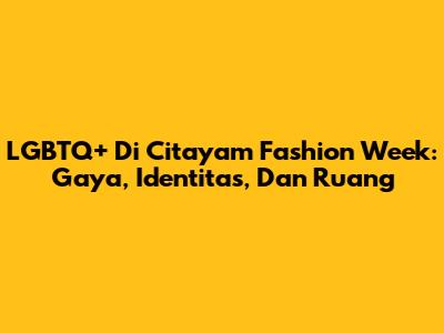 LGBTQ+ Di Citayam Fashion Week: Gaya, Identitas, Dan Ruang