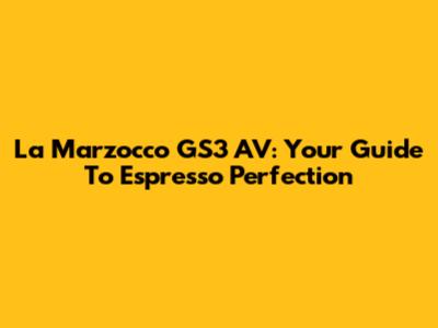 La Marzocco GS3 AV: Your Guide To Espresso Perfection