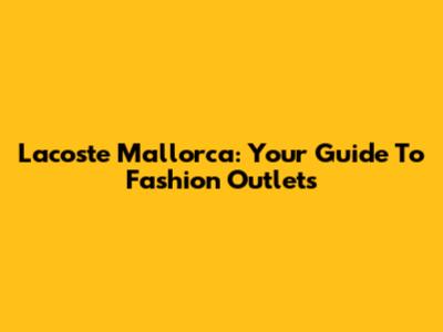 Lacoste Mallorca: Your Guide To Fashion Outlets