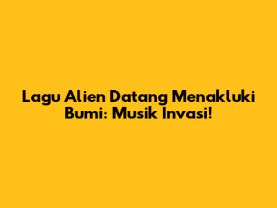 Lagu Alien Datang Menakluki Bumi: Musik Invasi!