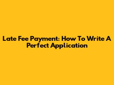 Late Fee Payment: How To Write A Perfect Application
