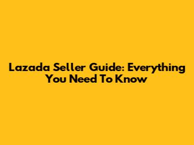Lazada Seller Guide: Everything You Need To Know