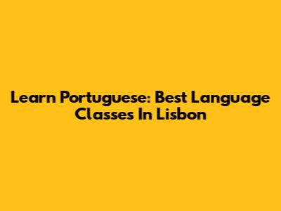 Learn Portuguese: Best Language Classes In Lisbon