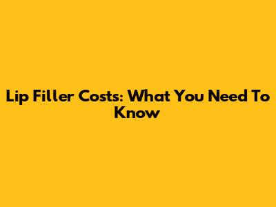 Lip Filler Costs: What You Need To Know