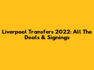 Liverpool Transfers 2022: All The Deals & Signings
