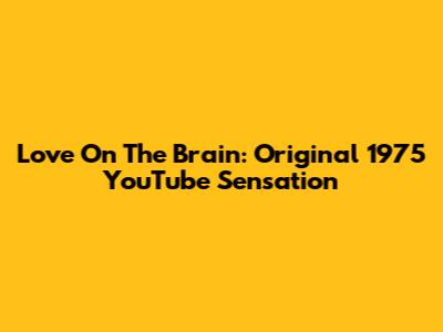 Love On The Brain: Original 1975 YouTube Sensation