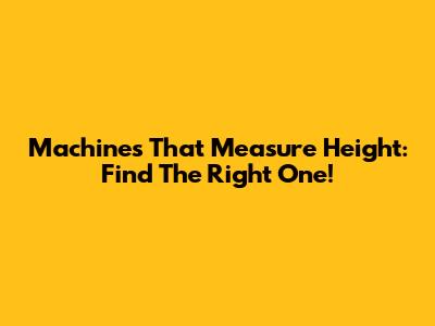 Machines That Measure Height: Find The Right One!