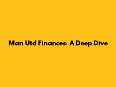 Man Utd Finances: A Deep Dive