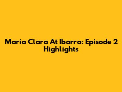 Maria Clara At Ibarra: Episode 2 Highlights