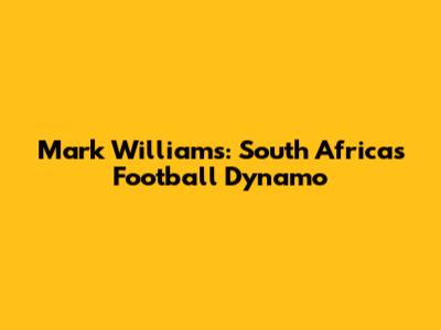 Mark Williams: South Africa's Football Dynamo