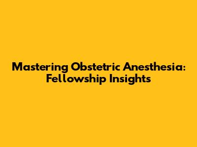 Mastering Obstetric Anesthesia: Fellowship Insights