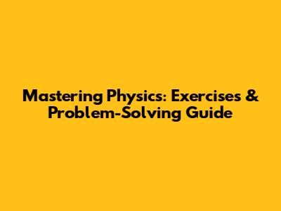 Mastering Physics: Exercises & Problem-Solving Guide