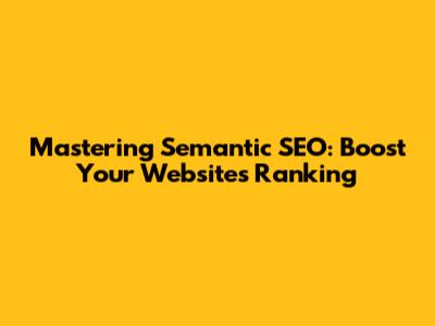 Mastering Semantic SEO: Boost Your Website's Ranking