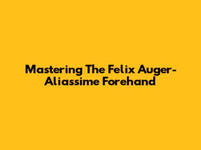 Mastering The Felix Auger-Aliassime Forehand