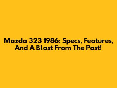 Mazda 323 1986: Specs, Features, And A Blast From The Past!