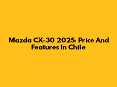 Mazda CX-30 2025: Price And Features In Chile
