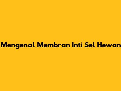 Mengenal Membran Inti Sel Hewan