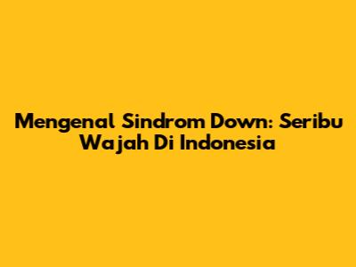 Mengenal Sindrom Down: Seribu Wajah Di Indonesia