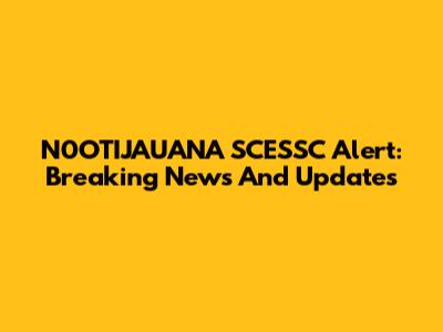 N0OTIJAUANA SCESSC Alert: Breaking News And Updates
