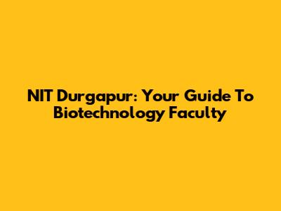 NIT Durgapur: Your Guide To Biotechnology Faculty