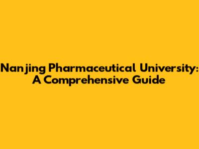 Nanjing Pharmaceutical University: A Comprehensive Guide