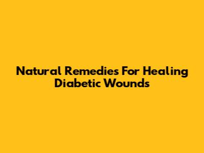 Natural Remedies For Healing Diabetic Wounds