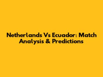 Netherlands Vs Ecuador: Match Analysis & Predictions