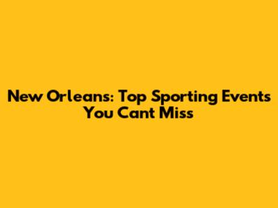 New Orleans: Top Sporting Events You Can't Miss