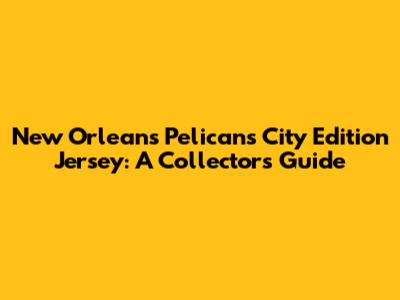 New Orleans Pelicans City Edition Jersey: A Collector's Guide