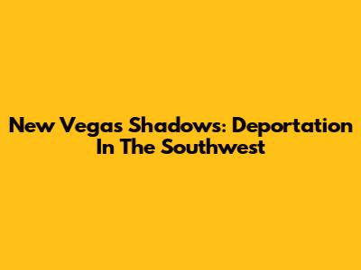 New Vegas' Shadows: Deportation In The Southwest